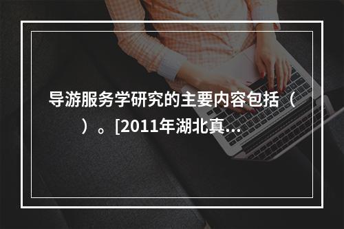 导游服务学研究的主要内容包括（　　）。[2011年湖北真题