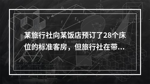 某旅行社向某饭店预订了28个床位的标准客房，但旅行社在带团