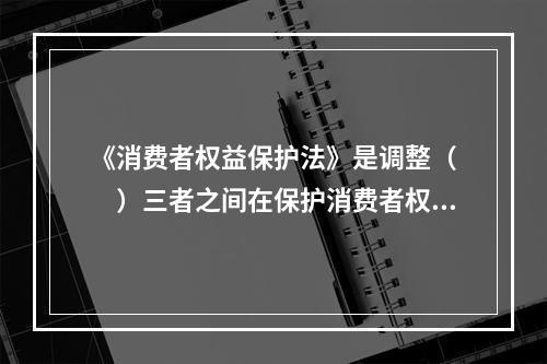 《消费者权益保护法》是调整（　　）三者之间在保护消费者权益