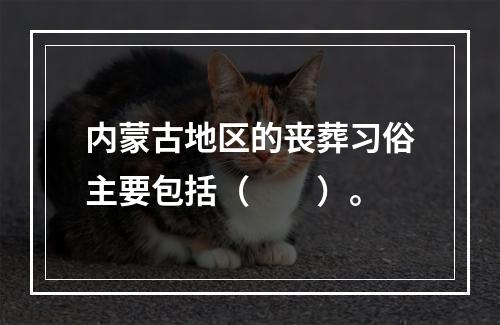 内蒙古地区的丧葬习俗主要包括（　　）。