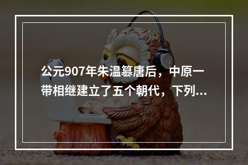 公元907年朱温篡唐后，中原一带相继建立了五个朝代，下列朝代