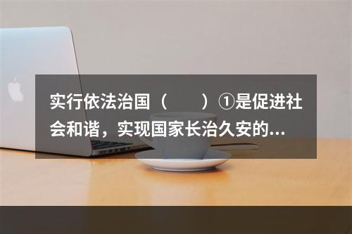 实行依法治国（　　）①是促进社会和谐，实现国家长治久安的重