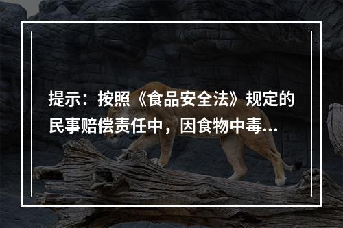 提示：按照《食品安全法》规定的民事赔偿责任中，因食物中毒承担