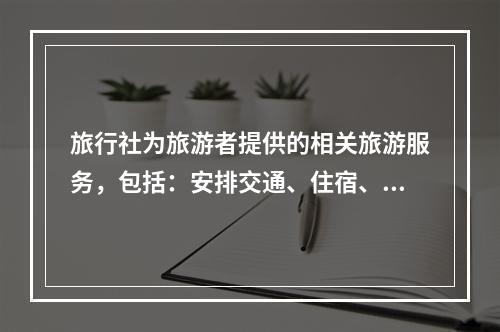 旅行社为旅游者提供的相关旅游服务，包括：安排交通、住宿、餐