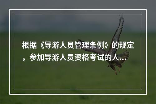 根据《导游人员管理条例》的规定，参加导游人员资格考试的人员