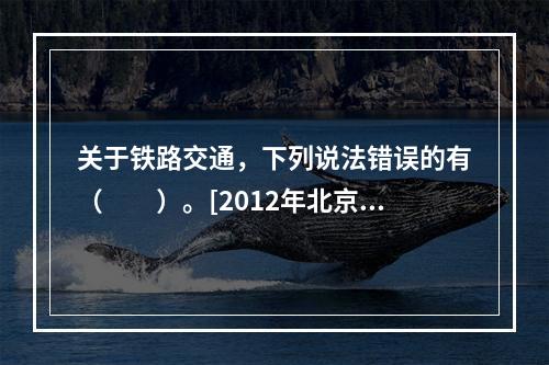 关于铁路交通，下列说法错误的有（　　）。[2012年北京真