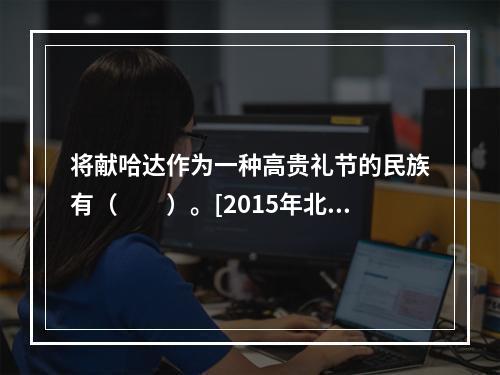 将献哈达作为一种高贵礼节的民族有（　　）。[2015年北京真