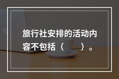 旅行社安排的活动内容不包括（　　）。