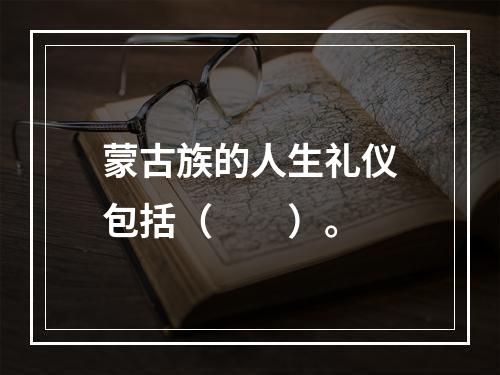 蒙古族的人生礼仪包括（　　）。