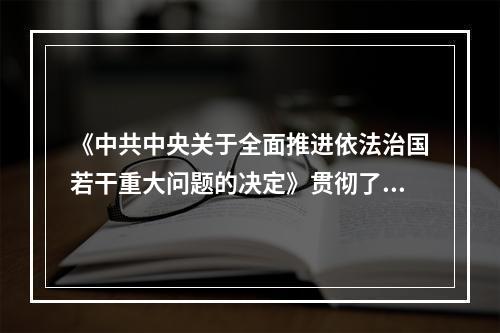 《中共中央关于全面推进依法治国若干重大问题的决定》贯彻了十