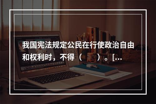 我国宪法规定公民在行使政治自由和权利时，不得（　　）。[2