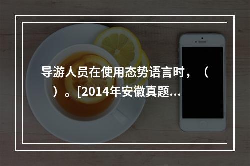 导游人员在使用态势语言时，（　　）。[2014年安徽真题]