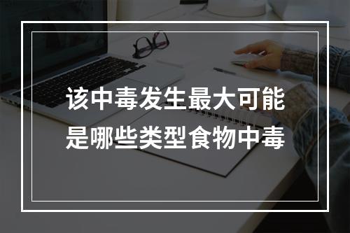 该中毒发生最大可能是哪些类型食物中毒