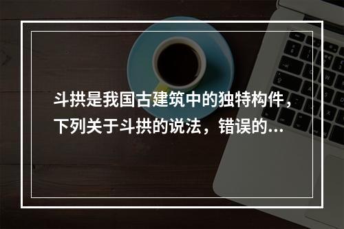 斗拱是我国古建筑中的独特构件，下列关于斗拱的说法，错误的是