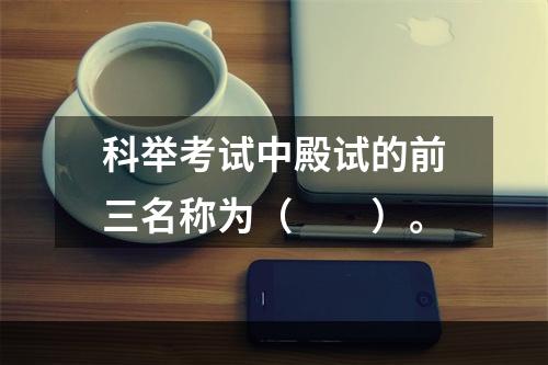 科举考试中殿试的前三名称为（　　）。