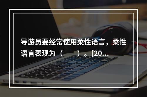 导游员要经常使用柔性语言，柔性语言表现为（　　）。[201