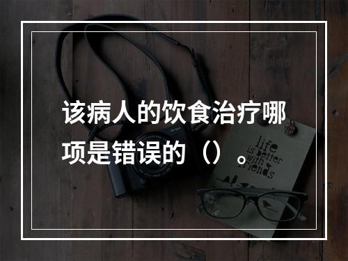 该病人的饮食治疗哪项是错误的（）。