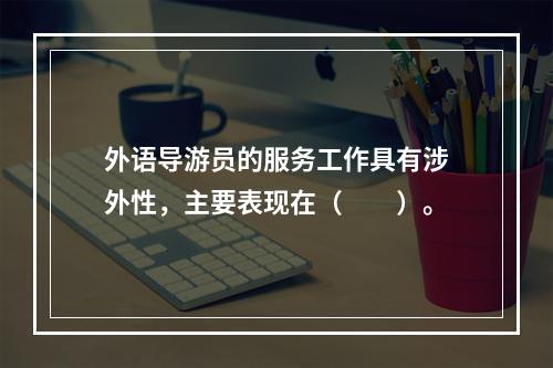 外语导游员的服务工作具有涉外性，主要表现在（　　）。