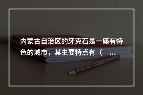 内蒙古自治区的牙克石是一座有特色的城市，其主要特点有（　　