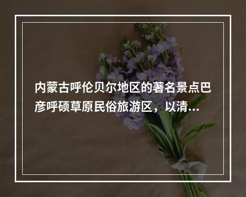 内蒙古呼伦贝尔地区的著名景点巴彦呼硕草原民俗旅游区，以清代