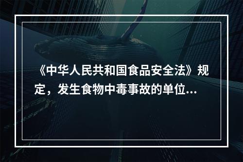 《中华人民共和国食品安全法》规定，发生食物中毒事故的单位和