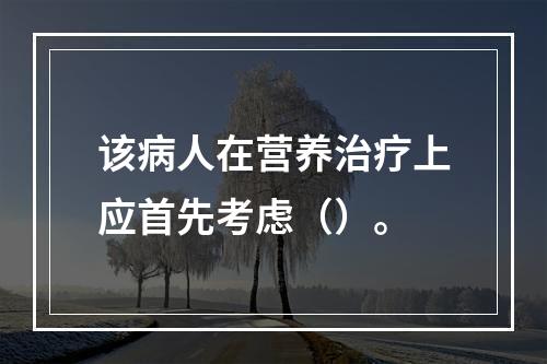 该病人在营养治疗上应首先考虑（）。