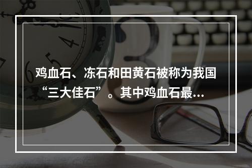 鸡血石、冻石和田黄石被称为我国“三大佳石”。其中鸡血石最早