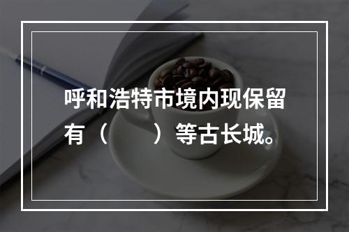 呼和浩特市境内现保留有（　　）等古长城。