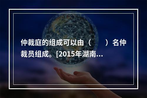 仲裁庭的组成可以由（　　）名仲裁员组成。[2015年湖南真