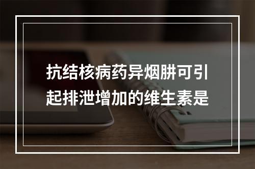 抗结核病药异烟肼可引起排泄增加的维生素是