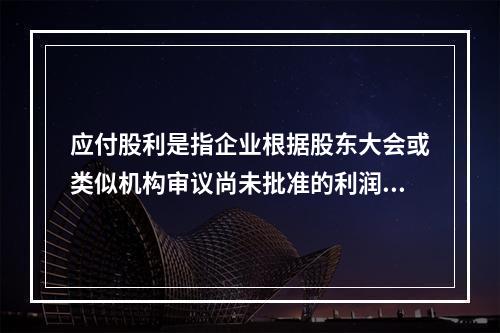 应付股利是指企业根据股东大会或类似机构审议尚未批准的利润分配