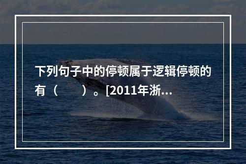 下列句子中的停顿属于逻辑停顿的有（　　）。[2011年浙江