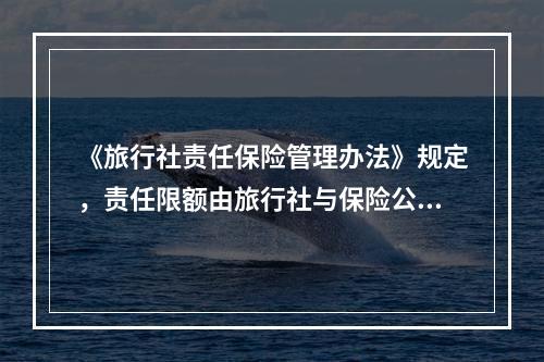 《旅行社责任保险管理办法》规定，责任限额由旅行社与保险公司协