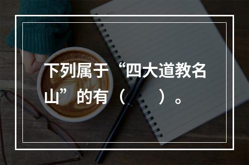 下列属于“四大道教名山”的有（　　）。