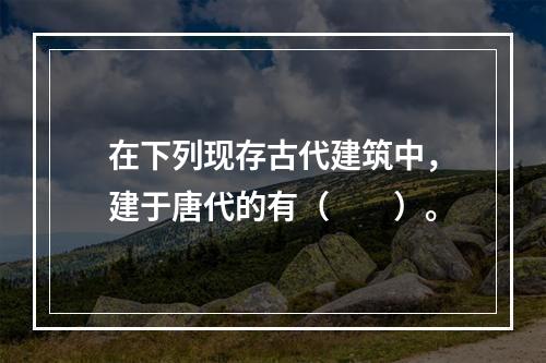 在下列现存古代建筑中，建于唐代的有（　　）。