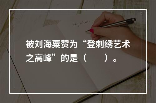 被刘海粟赞为“登刺绣艺术之高峰”的是（　　）。