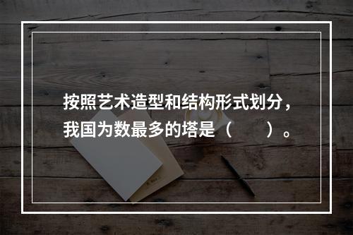 按照艺术造型和结构形式划分，我国为数最多的塔是（　　）。