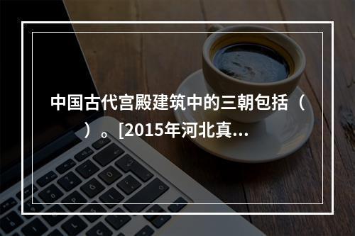 中国古代宫殿建筑中的三朝包括（　　）。[2015年河北真题]