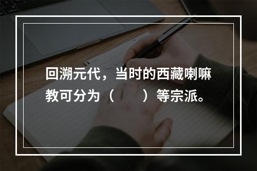 回溯元代，当时的西藏喇嘛教可分为（　　）等宗派。