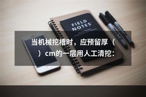 当机械挖槽时，应预留厚（　　）cm的一层用人工清挖：