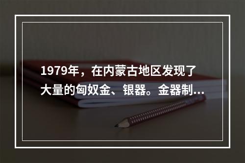 1979年，在内蒙古地区发现了大量的匈奴金、银器。金器制作