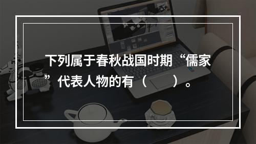 下列属于春秋战国时期“儒家”代表人物的有（　　）。