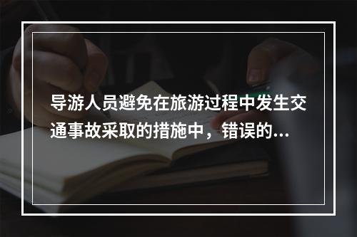 导游人员避免在旅游过程中发生交通事故采取的措施中，错误的是