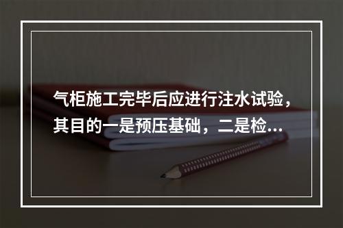 气柜施工完毕后应进行注水试验，其目的一是预压基础，二是检查水