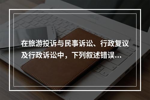 在旅游投诉与民事诉讼、行政复议及行政诉讼中，下列叙述错误的