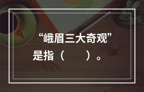 “峨眉三大奇观”是指（　　）。