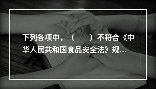 下列各项中，（　　）不符合《中华人民共和国食品安全法》规定