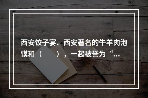 西安饺子宴、西安著名的牛羊肉泡馍和（　　），一起被誉为“西