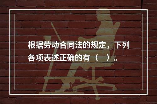 根据劳动合同法的规定，下列各项表述正确的有（　）。