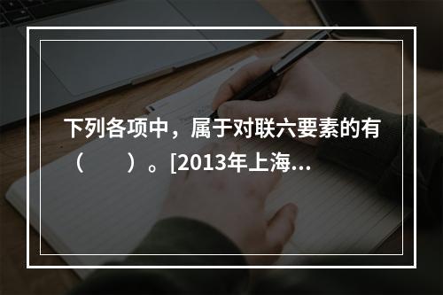 下列各项中，属于对联六要素的有（　　）。[2013年上海真